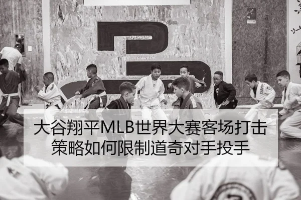 大谷翔平MLB世界大赛客场打击策略如何限制道奇对手投手