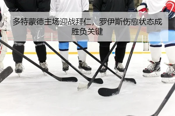 多特蒙德主场迎战拜仁，罗伊斯伤愈状态成胜负关键